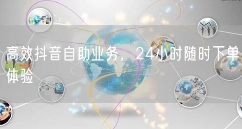 高效抖音自助业务，24小时随时下单体验