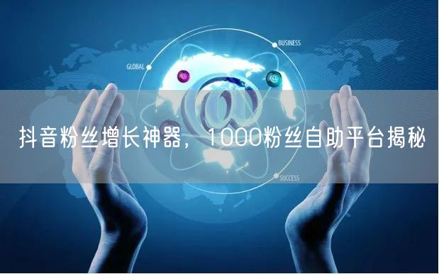 抖音粉丝增长神器，1000粉丝自助平台揭秘