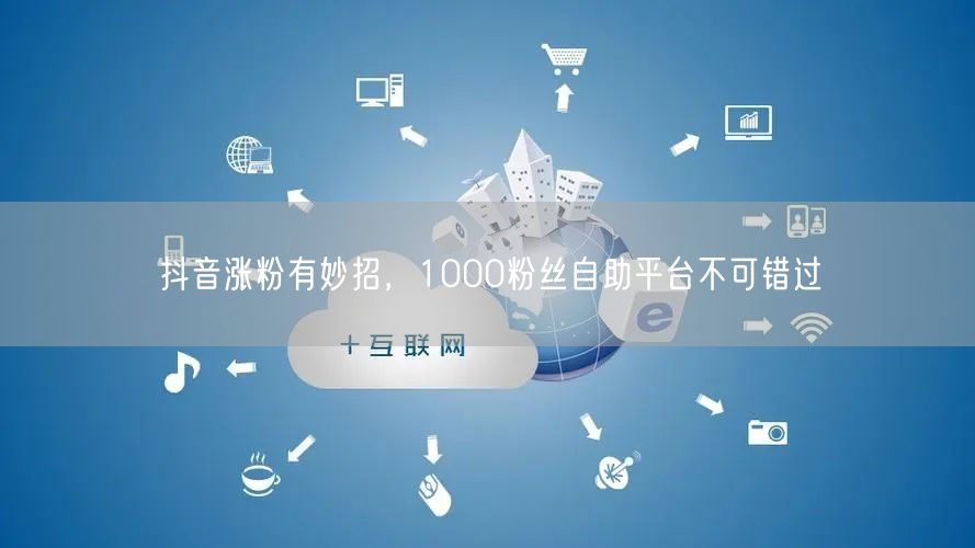 抖音涨粉有妙招，1000粉丝自助平台不可错过