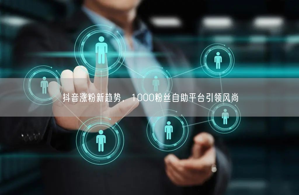 抖音涨粉新趋势，1000粉丝自助平台引领风尚