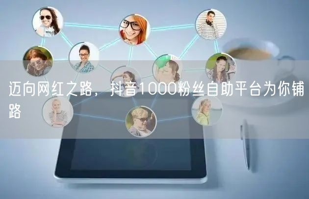 迈向网红之路，抖音1000粉丝自助平台为你铺路
