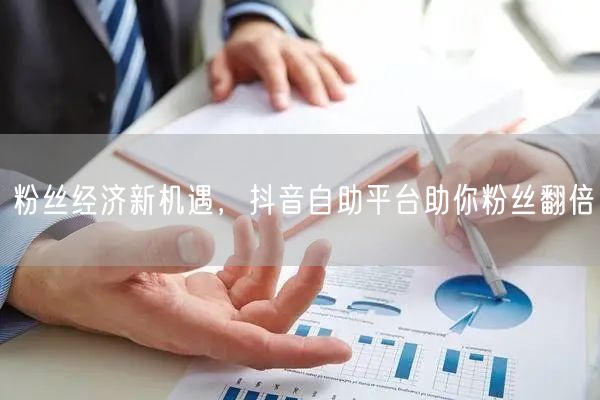 粉丝经济新机遇，抖音自助平台助你粉丝翻倍