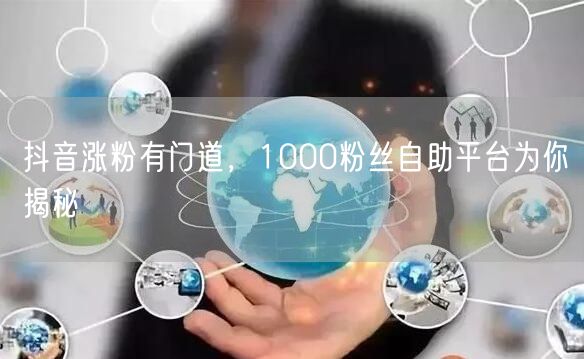 抖音涨粉有门道，1000粉丝自助平台为你揭秘