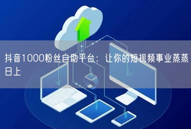 抖音1000粉丝自助平台：让你的短视频事业蒸蒸日上