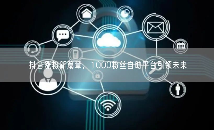抖音涨粉新篇章，1000粉丝自助平台引领未来