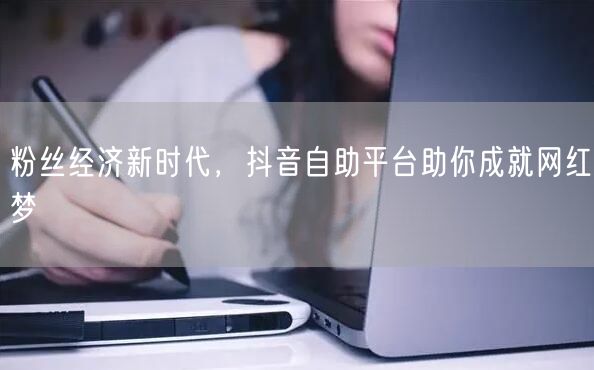粉丝经济新时代，抖音自助平台助你成就网红梦