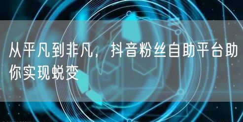 从平凡到非凡，抖音粉丝自助平台助你实现蜕变