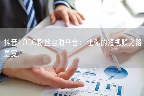 抖音1000粉丝自助平台：让你的短视频之路更宽广