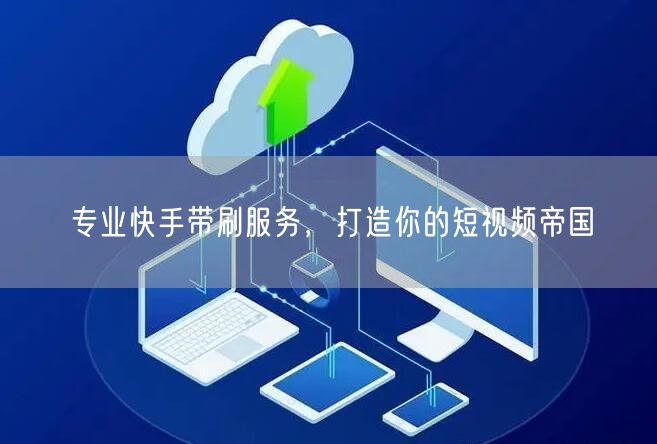 专业快手带刷服务，打造你的短视频帝国