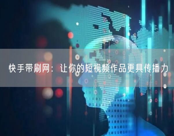 快手带刷网：让你的短视频作品更具传播力