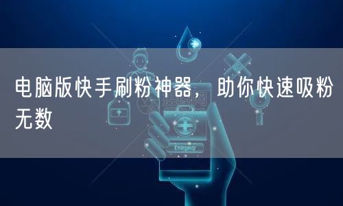电脑版快手刷粉神器，助你快速吸粉无数