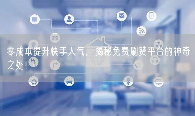 零成本提升快手人气，揭秘免费刷赞平台的神奇之处！