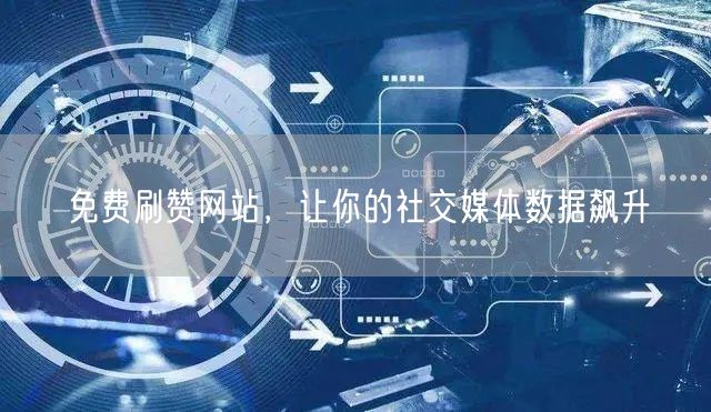 免费刷赞网站，让你的社交媒体数据飙升