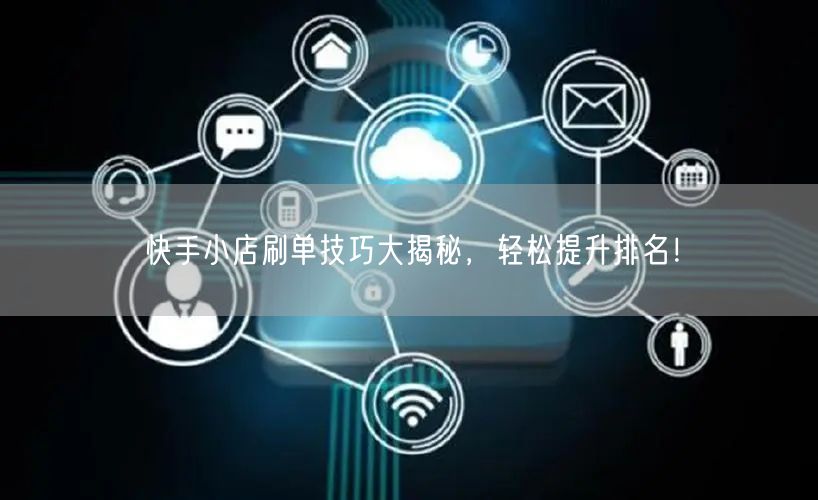 快手小店刷单技巧大揭秘，轻松提升排名！