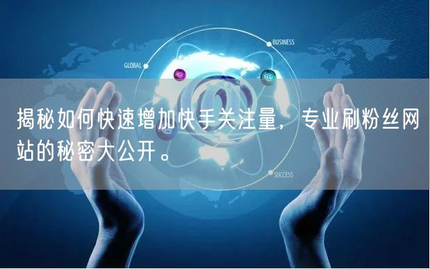 揭秘如何快速增加快手关注量，专业刷粉丝网站的秘密大公开。