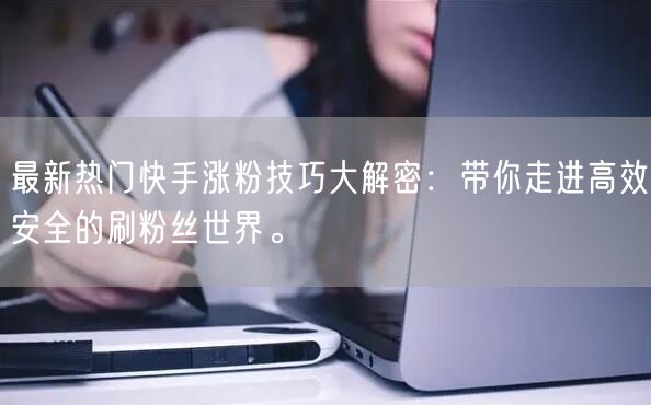 最新热门快手涨粉技巧大解密：带你走进高效安全的刷粉丝世界。