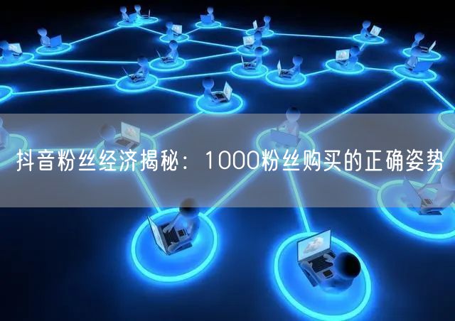 抖音粉丝经济揭秘：1000粉丝购买的正确姿势