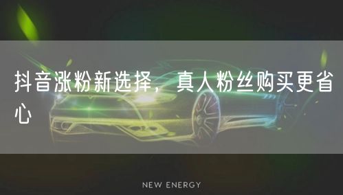 抖音涨粉新选择，真人粉丝购买更省心