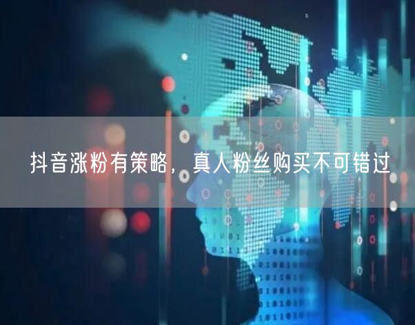 抖音涨粉有策略，真人粉丝购买不可错过
