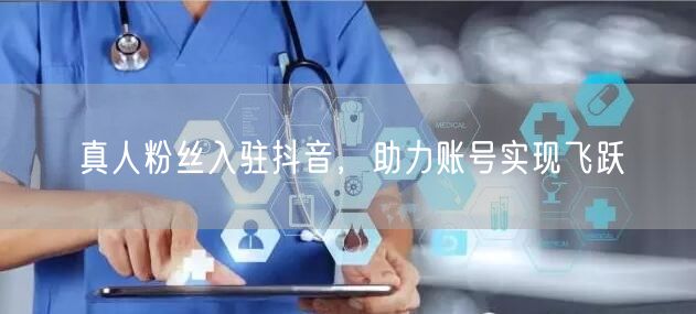 真人粉丝入驻抖音，助力账号实现飞跃