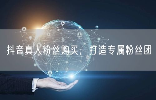 抖音真人粉丝购买，打造专属粉丝团