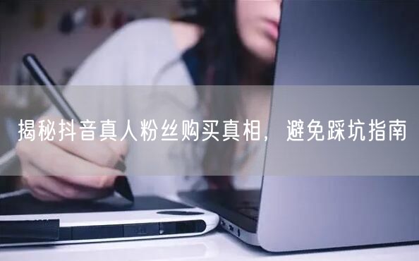 揭秘抖音真人粉丝购买真相，避免踩坑指南
