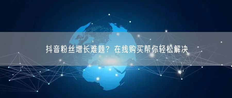 抖音粉丝增长难题？在线购买帮你轻松解决