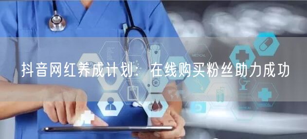 抖音网红养成计划：在线购买粉丝助力成功