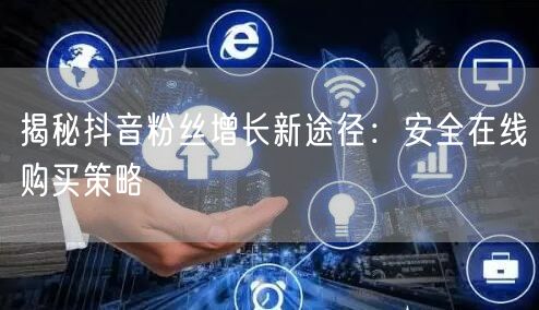 揭秘抖音粉丝增长新途径：安全在线购买策略