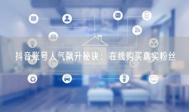 抖音账号人气飙升秘诀：在线购买真实粉丝