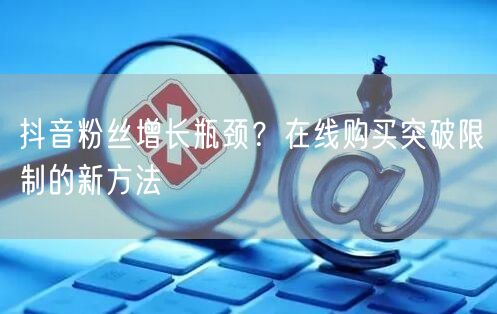 抖音粉丝增长瓶颈？在线购买突破限制的新方法