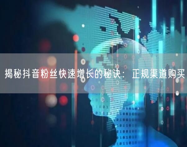 揭秘抖音粉丝快速增长的秘诀：正规渠道购买