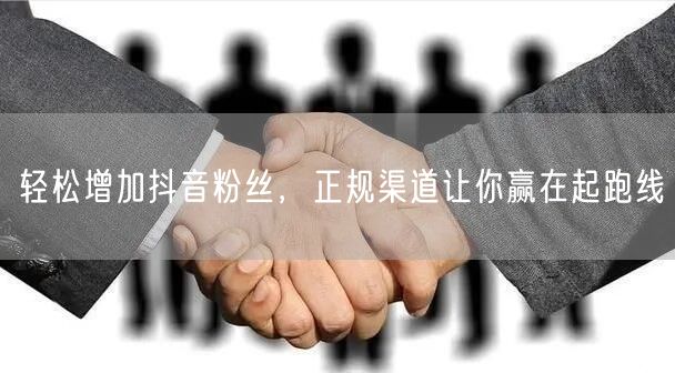 轻松增加抖音粉丝，正规渠道让你赢在起跑线