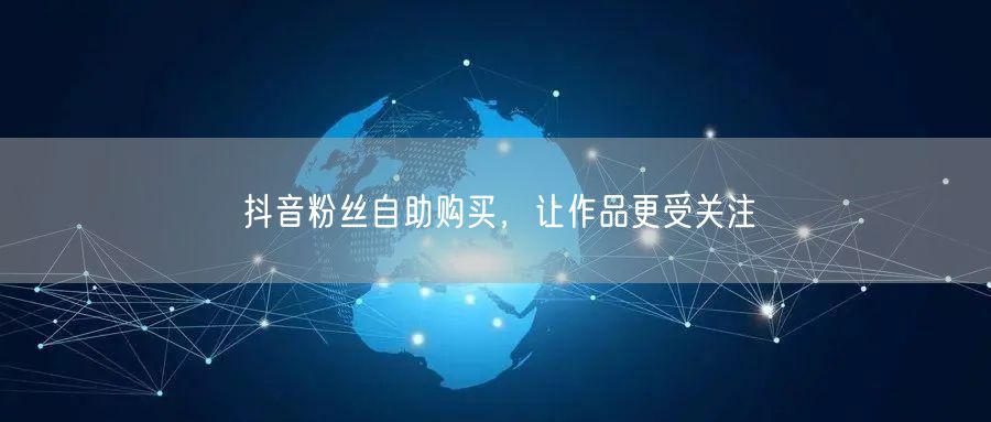 抖音粉丝自助购买，让作品更受关注