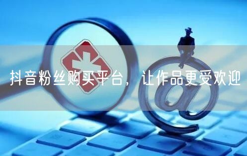 抖音粉丝购买平台，让作品更受欢迎