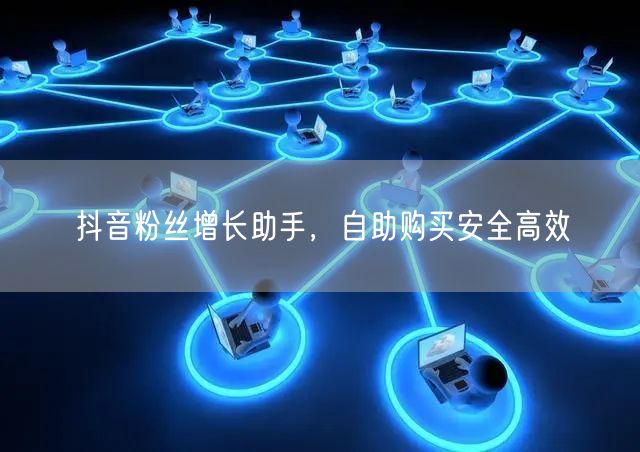 抖音粉丝增长助手，自助购买安全高效