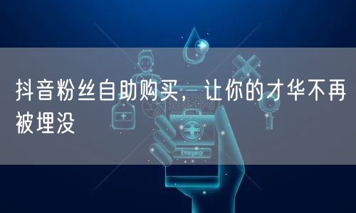 抖音粉丝自助购买，让你的才华不再被埋没