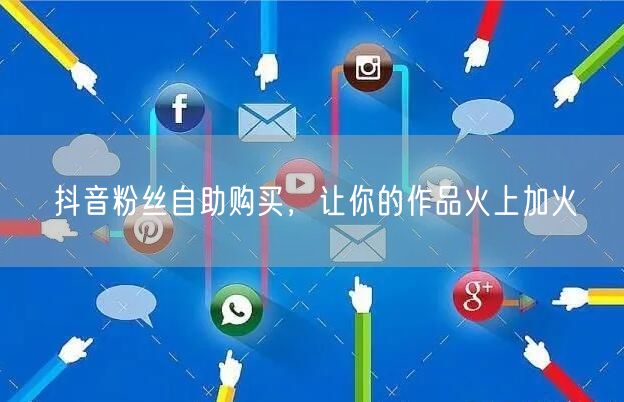 抖音粉丝自助购买，让你的作品火上加火