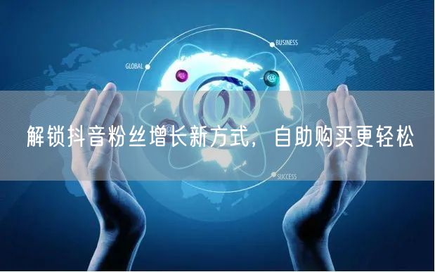 解锁抖音粉丝增长新方式，自助购买更轻松
