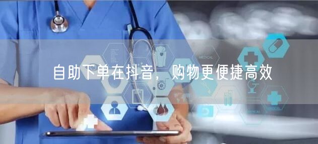 自助下单在抖音，购物更便捷高效