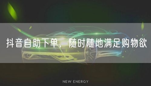 抖音自助下单，随时随地满足购物欲