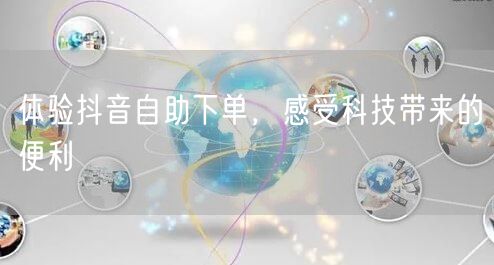 体验抖音自助下单，感受科技带来的便利