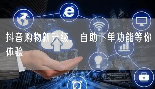 抖音购物新升级，自助下单功能等你体验