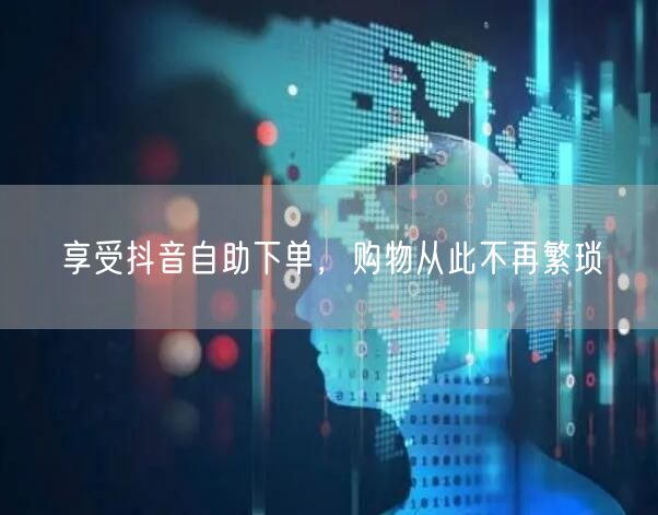 享受抖音自助下单，购物从此不再繁琐