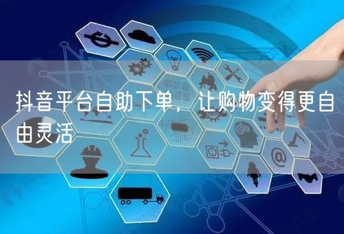 抖音平台自助下单，让购物变得更自由灵活