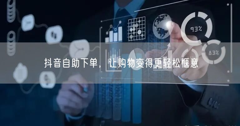 抖音自助下单，让购物变得更轻松惬意