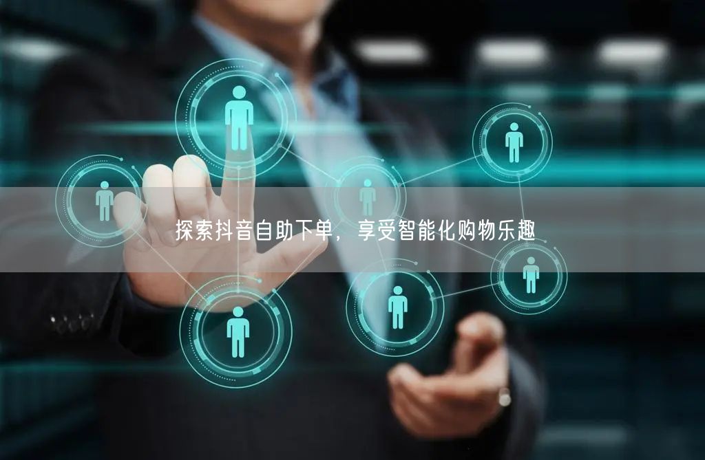 探索抖音自助下单，享受智能化购物乐趣