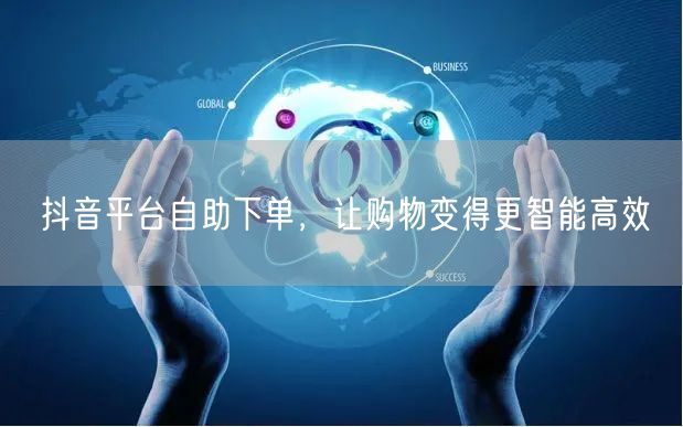 抖音平台自助下单，让购物变得更智能高效