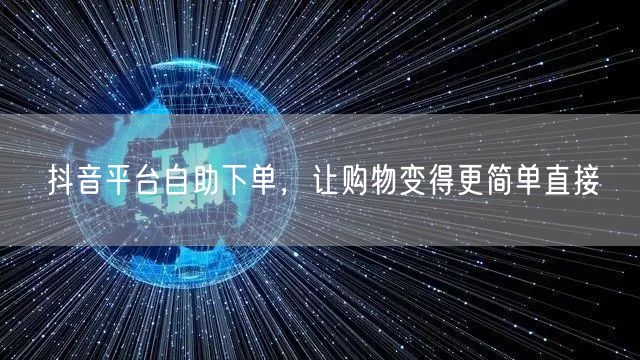 抖音平台自助下单，让购物变得更简单直接