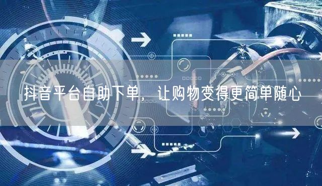 抖音平台自助下单，让购物变得更简单随心